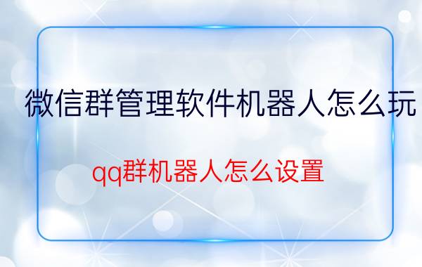 微信群管理软件机器人怎么玩 qq群机器人怎么设置？